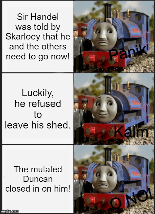 Sodor Fallout Meme | Sir Handel was told by Skarloey that he and the others need to go now! Panik; Luckily, he refused to leave his shed. Kalm; The mutated Duncan closed in on him! O NO! | image tagged in memes,panik kalm panik,thomas the tank engine | made w/ Imgflip meme maker