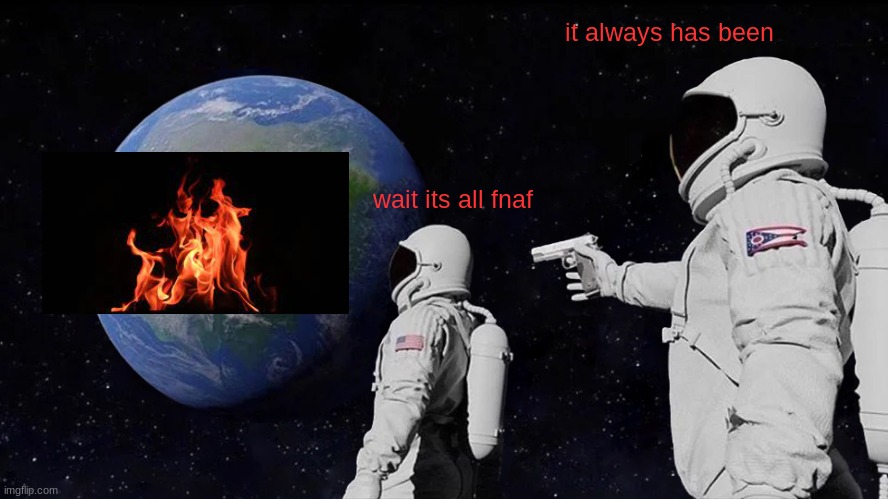 fnaf | it always has been; wait its all fnaf | image tagged in memes,always has been | made w/ Imgflip meme maker