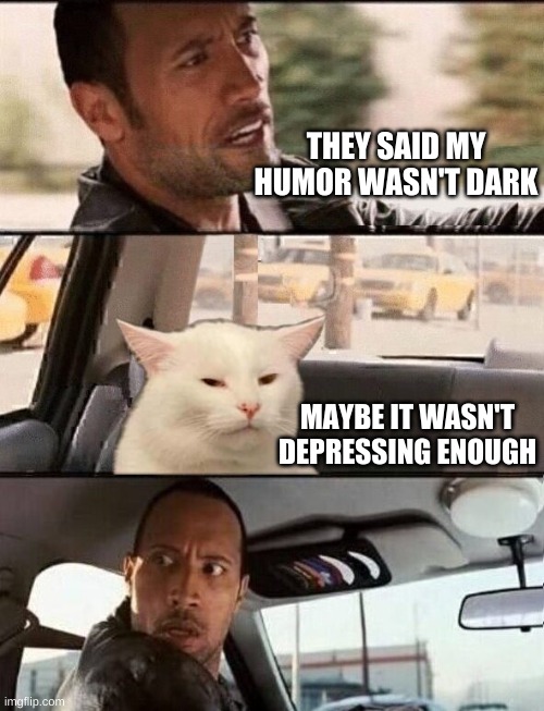 Depression is humorous! | THEY SAID MY HUMOR WASN'T DARK; MAYBE IT WASN'T DEPRESSING ENOUGH | image tagged in the rock driving,smudge the cat,depression,funny memes,dark humor,suicide | made w/ Imgflip meme maker