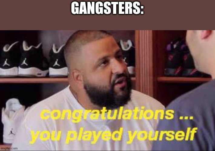Congrats you played yourself | GANGSTERS: | image tagged in congrats you played yourself | made w/ Imgflip meme maker