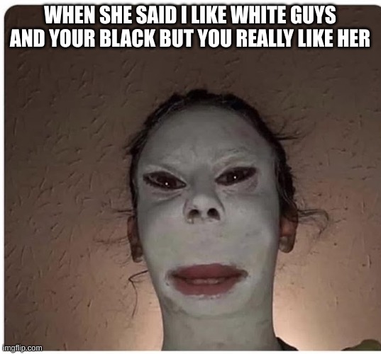 WHEN SHE SAID I LIKE WHITE GUYS AND YOUR BLACK BUT YOU REALLY LIKE HER | image tagged in white | made w/ Imgflip meme maker