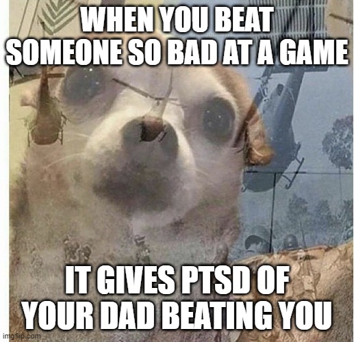 haha "cries" | WHEN YOU BEAT SOMEONE SO BAD AT A GAME; IT GIVES PTSD OF YOUR DAD BEATING YOU | image tagged in ptsd chihuahua | made w/ Imgflip meme maker