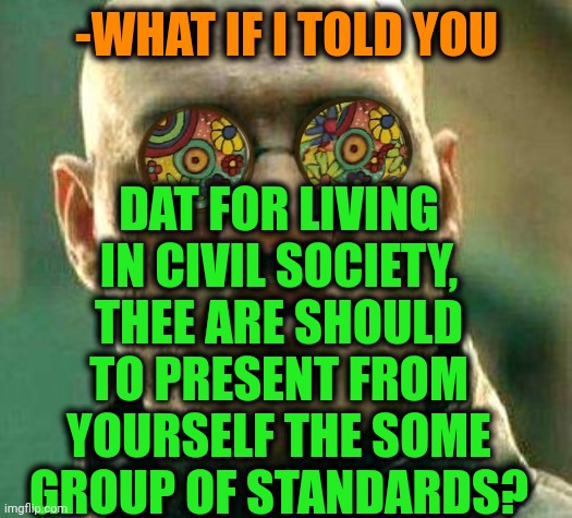 -I'm as myself. | DAT FOR LIVING IN CIVIL SOCIETY, THEE ARE SHOULD TO PRESENT FROM YOURSELF THE SOME GROUP OF STANDARDS? -WHAT IF I TOLD YOU | image tagged in acid kicks in morpheus,civil rights,we live in a society,professionals have standards,what if i told you,presentation | made w/ Imgflip meme maker