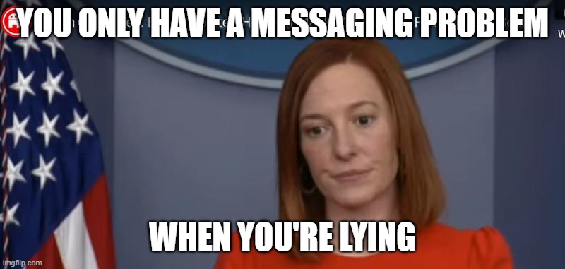 JEN PSAKI | YOU ONLY HAVE A MESSAGING PROBLEM; WHEN YOU'RE LYING | image tagged in jen psaki | made w/ Imgflip meme maker