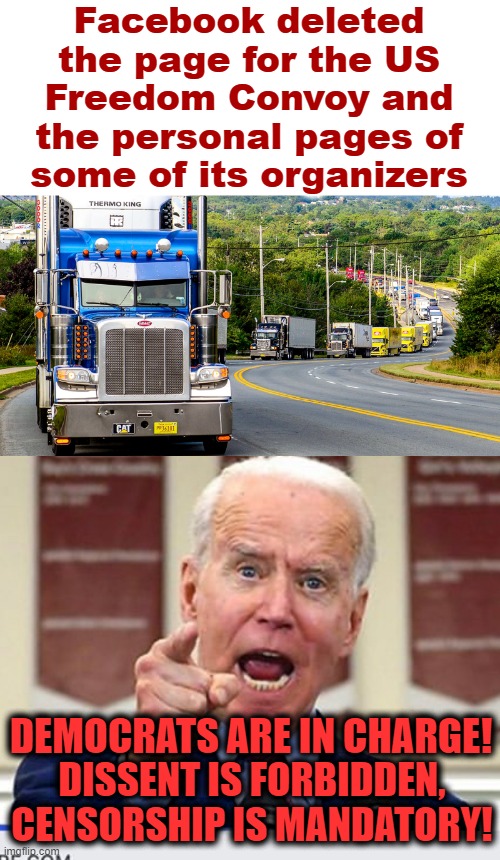 Outrageous! |  Facebook deleted the page for the US Freedom Convoy and the personal pages of
some of its organizers; DEMOCRATS ARE IN CHARGE! DISSENT IS FORBIDDEN,
CENSORSHIP IS MANDATORY! | image tagged in joe biden no malarkey,memes,facebook,censorship,freedom convoy truckers,democrats | made w/ Imgflip meme maker