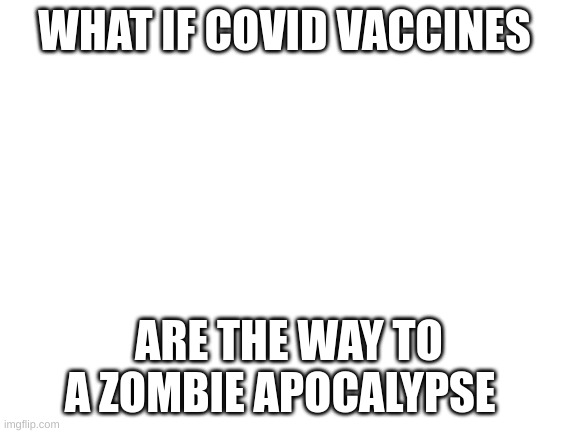 i just hope it not | WHAT IF COVID VACCINES; ARE THE WAY TO A ZOMBIE APOCALYPSE | image tagged in blank white template,conspiracy theory,theory | made w/ Imgflip meme maker
