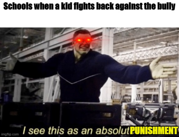 I See This as an Absolute Win! | Schools when a kid fights back against the bully; PUNISHMENT | image tagged in i see this as an absolute win | made w/ Imgflip meme maker