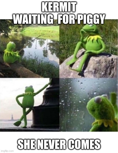piggy |  KERMIT WAITING  FOR PIGGY; SHE NEVER COMES | image tagged in blank kermit waiting | made w/ Imgflip meme maker
