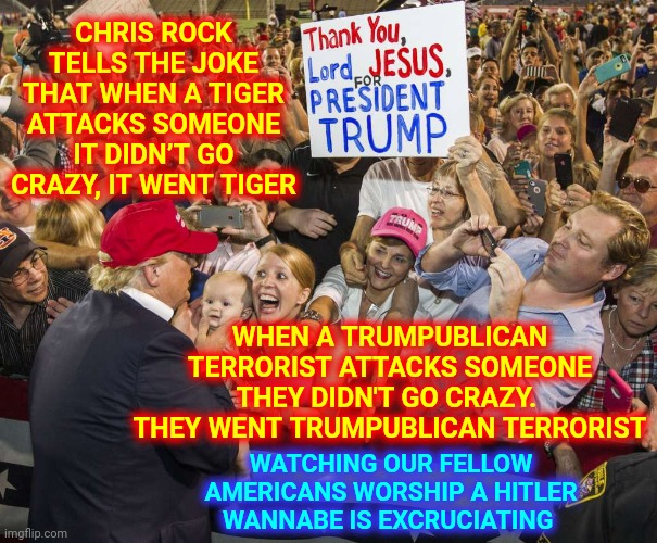 For The Country's Sake Pick Someone That Doesn't Divide A Nation | CHRIS ROCK TELLS THE JOKE THAT WHEN A TIGER ATTACKS SOMEONE IT DIDN’T GO CRAZY, IT WENT TIGER; WHEN A TRUMPUBLICAN TERRORIST ATTACKS SOMEONE THEY DIDN'T GO CRAZY.  THEY WENT TRUMPUBLICAN TERRORIST; WATCHING OUR FELLOW AMERICANS WORSHIP A HITLER WANNABE IS EXCRUCIATING | image tagged in trump rally,memes,trump divides,trump sucks,biden sucks,heal this nation | made w/ Imgflip meme maker