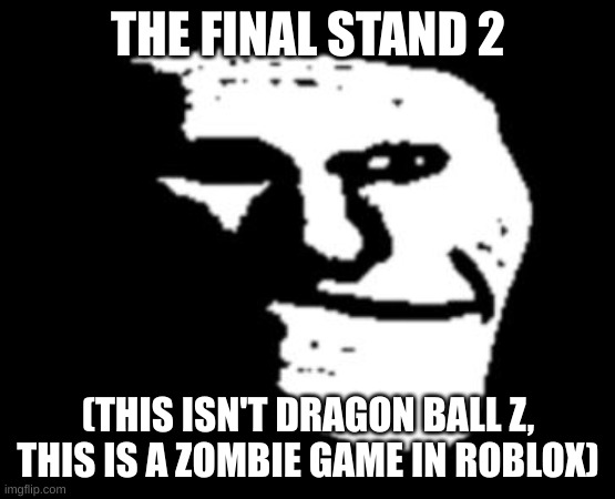Depressed Troll Face | THE FINAL STAND 2 (THIS ISN'T DRAGON BALL Z, THIS IS A ZOMBIE GAME IN ROBLOX) | image tagged in depressed troll face | made w/ Imgflip meme maker