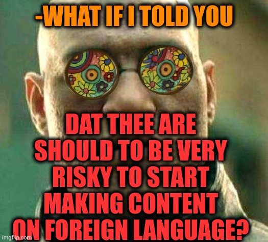 -Be own self. | DAT THEE ARE SHOULD TO BE VERY RISKY TO START MAKING CONTENT ON FOREIGN LANGUAGE? -WHAT IF I TOLD YOU | image tagged in acid kicks in morpheus,foreigner,he is speaking the language of the gods,content,what if i told you,risk | made w/ Imgflip meme maker