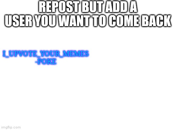 I miss him | REPOST BUT ADD A USER YOU WANT TO COME BACK; I_UPVOTE_YOUR_MEMES -POKE | image tagged in blank white template | made w/ Imgflip meme maker