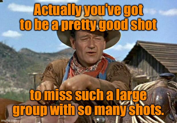 John wayne | Actually you’ve got to be a pretty good shot to miss such a large group with so many shots. | image tagged in john wayne | made w/ Imgflip meme maker