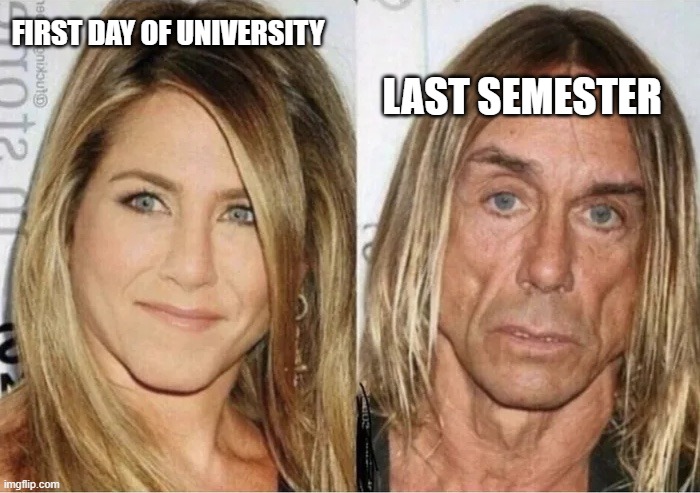 Jennifer Aniston vs Iggy Pop | FIRST DAY OF UNIVERSITY; LAST SEMESTER | image tagged in jennifer aniston vs iggy pop | made w/ Imgflip meme maker