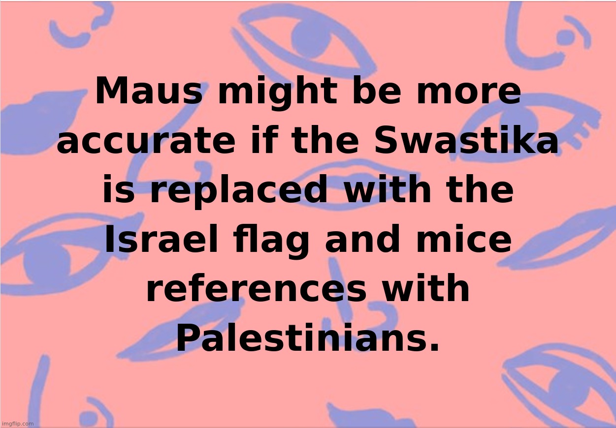Maus might be more accurate if the Swastika is replaced with the Israel flag and mice references with Palestinians. | image tagged in maus,israel,nazi,jew,propaganda,swastika | made w/ Imgflip meme maker