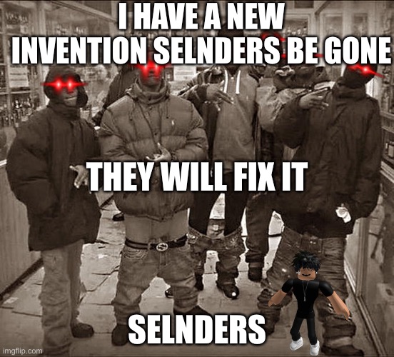 I did something random |  I HAVE A NEW INVENTION SELNDERS BE GONE; THEY WILL FIX IT; SELNDERS | image tagged in all my homies hate | made w/ Imgflip meme maker