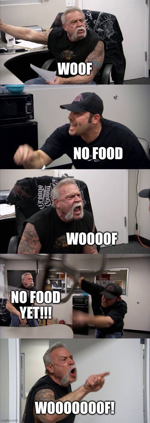no food | WOOF; NO FOOD; WOOOOF; NO FOOD YET!!! WOOOOOOOF! | image tagged in memes,american chopper argument | made w/ Imgflip meme maker