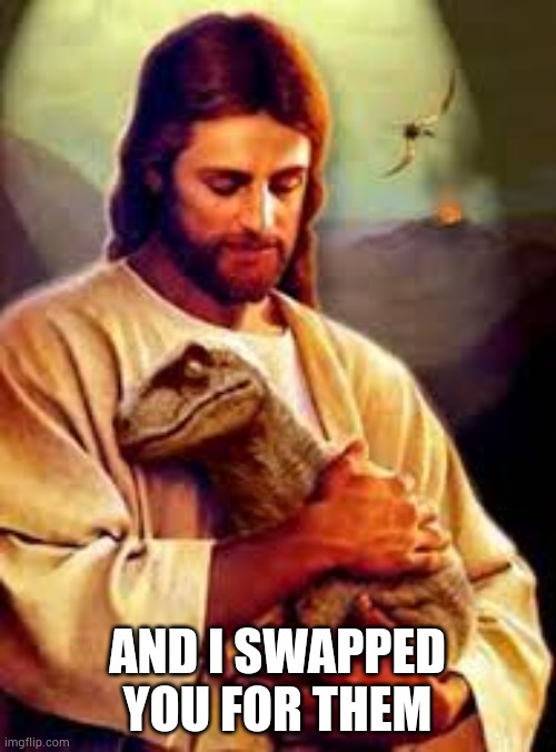 Lost faith in humanity template | AND I SWAPPED YOU FOR THEM | image tagged in jesus holding dinossaur | made w/ Imgflip meme maker