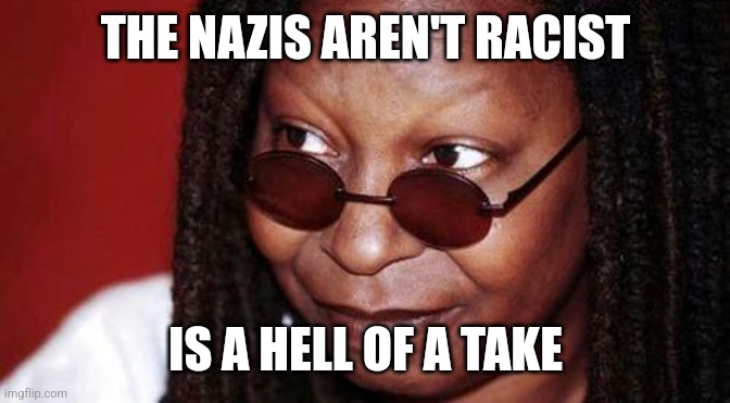 Racist karen | THE NAZIS AREN'T RACIST; IS A HELL OF A TAKE | image tagged in whoopi goldberg | made w/ Imgflip meme maker