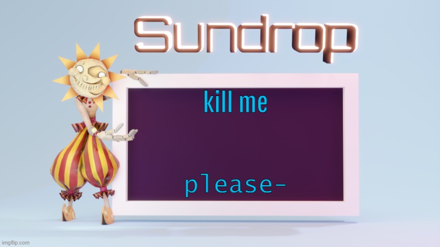 Sundrops temp | kill me; please- | image tagged in sundrops temp | made w/ Imgflip meme maker