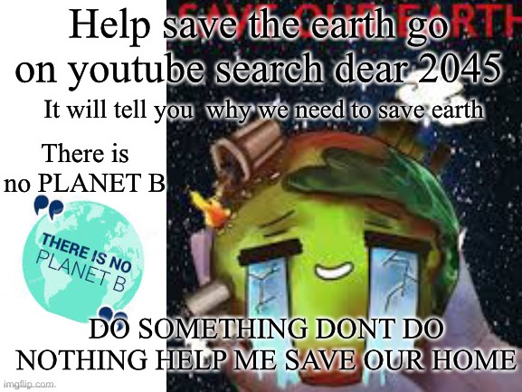 Help save the earth go on youtube search dear 2045; It will tell you  why we need to save earth; There is no PLANET B; DO SOMETHING DONT DO NOTHING HELP ME SAVE OUR HOME | made w/ Imgflip meme maker