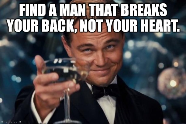 Leonardo Dicaprio Cheers | FIND A MAN THAT BREAKS YOUR BACK, NOT YOUR HEART. | image tagged in memes,leonardo dicaprio cheers | made w/ Imgflip meme maker