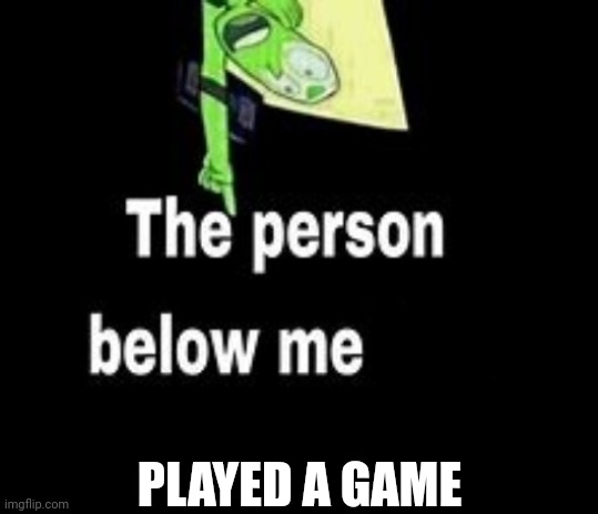 This person below me is a | PLAYED A GAME | image tagged in this person below me is a | made w/ Imgflip meme maker
