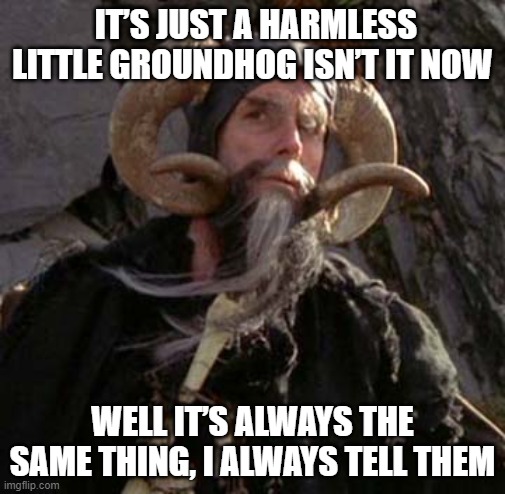 Groundhog of Caerbannog | IT’S JUST A HARMLESS LITTLE GROUNDHOG ISN’T IT NOW; WELL IT’S ALWAYS THE SAME THING, I ALWAYS TELL THEM | image tagged in tim the enchanter - monty python | made w/ Imgflip meme maker