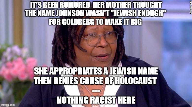 Whoopi - A True SJW | IT'S BEEN RUMORED  HER MOTHER THOUGHT
THE NAME JOHNSON WASN'T "JEWISH ENOUGH" 
FOR GOLDBERG TO MAKE IT BIG; SHE APPROPRIATES A JEWISH NAME
THEN DENIES CAUSE OF HOLOCAUST 
---

NOTHING RACIST HERE | image tagged in the view,liberal hypocrisy,ignorance,not racist | made w/ Imgflip meme maker