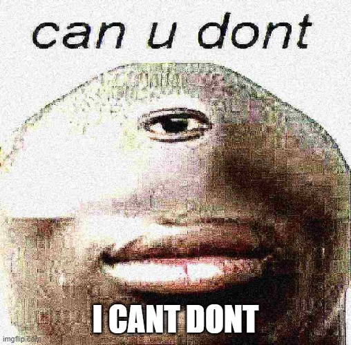 can u dont | I CANT DONT | image tagged in dont | made w/ Imgflip meme maker