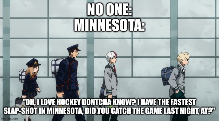 STFU OLIVER, NOBODY CARES IF YOU HAVE A FAST SLAP-SHOT | NO ONE:
MINNESOTA:; "OH, I LOVE HOCKEY DONTCHA KNOW? I HAVE THE FASTEST SLAP-SHOT IN MINNESOTA, DID YOU CATCH THE GAME LAST NIGHT, AY?" | image tagged in try shutting up | made w/ Imgflip meme maker