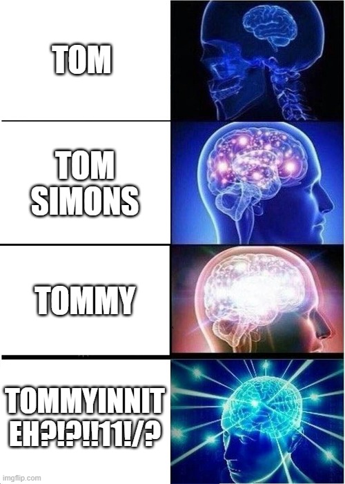 Expanding Brain | TOM; TOM SIMONS; TOMMY; TOMMYINNIT EH?!?!!11!/? | image tagged in memes,expanding brain | made w/ Imgflip meme maker