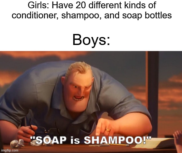 SOAP is SOAP | Girls: Have 20 different kinds of conditioner, shampoo, and soap bottles; Boys:; "SOAP is SHAMPOO!" | image tagged in blank is blank | made w/ Imgflip meme maker
