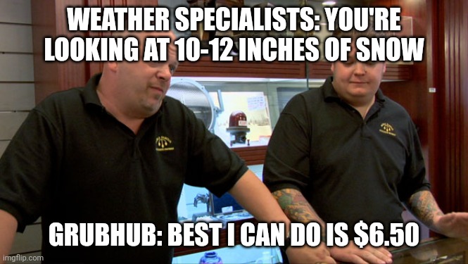 Pawn Stars Best I Can Do | WEATHER SPECIALISTS: YOU'RE LOOKING AT 10-12 INCHES OF SNOW; GRUBHUB: BEST I CAN DO IS $6.50 | image tagged in pawn stars best i can do | made w/ Imgflip meme maker