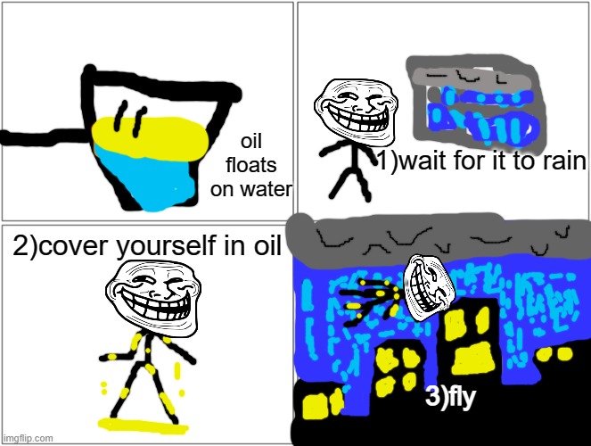 oil floats on water | oil floats on water; 1)wait for it to rain; 2)cover yourself in oil; 3)fly | image tagged in memes,blank comic panel 2x2 | made w/ Imgflip meme maker