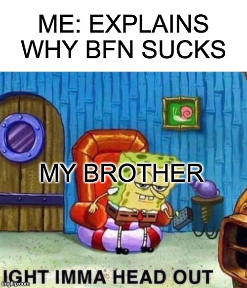 bfn does suck | ME: EXPLAINS WHY BFN SUCKS; MY BROTHER | image tagged in memes,spongebob ight imma head out | made w/ Imgflip meme maker