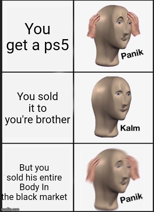 Image Title | You get a ps5; You sold it to you're brother; But you sold his entire Body In the black market | image tagged in memes,panik kalm panik | made w/ Imgflip meme maker