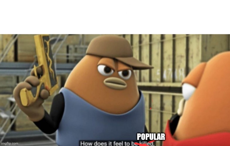 How does it feel to be killed | POPULAR | image tagged in how does it feel to be killed | made w/ Imgflip meme maker