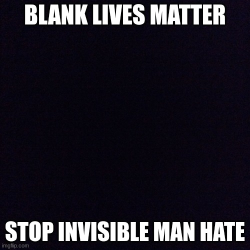 ... | BLANK LIVES MATTER; STOP INVISIBLE MAN HATE | image tagged in black screen | made w/ Imgflip meme maker