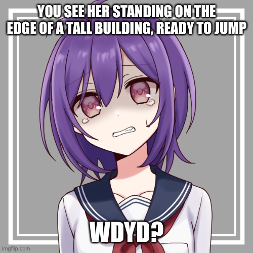 TW!!! MENTIONS OF SEWERSLIDE AND S3LF H@RM | YOU SEE HER STANDING ON THE EDGE OF A TALL BUILDING, READY TO JUMP; WDYD? | made w/ Imgflip meme maker