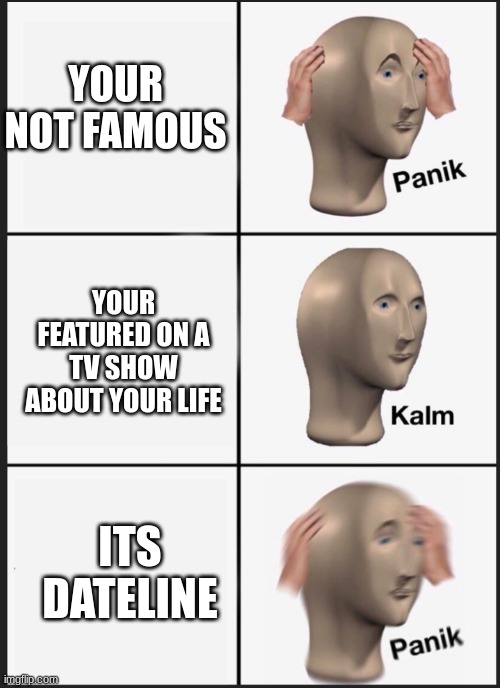 panik calm panik | YOUR NOT FAMOUS; YOUR FEATURED ON A TV SHOW ABOUT YOUR LIFE; ITS DATELINE | image tagged in panik calm panik | made w/ Imgflip meme maker