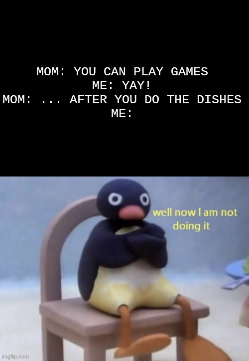 There is always a catch isn't there | MOM: YOU CAN PLAY GAMES


ME: YAY!


MOM: ... AFTER YOU DO THE DISHES


ME: | image tagged in well now i am not doing it | made w/ Imgflip meme maker