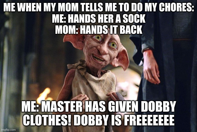 Dobby is free | ME WHEN MY MOM TELLS ME TO DO MY CHORES:
ME: HANDS HER A SOCK
MOM: HANDS IT BACK; ME: MASTER HAS GIVEN DOBBY CLOTHES! DOBBY IS FREEEEEEE | image tagged in dobby is free | made w/ Imgflip meme maker