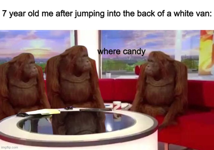 free candy | 7 year old me after jumping into the back of a white van:; where candy | image tagged in where monkey | made w/ Imgflip meme maker