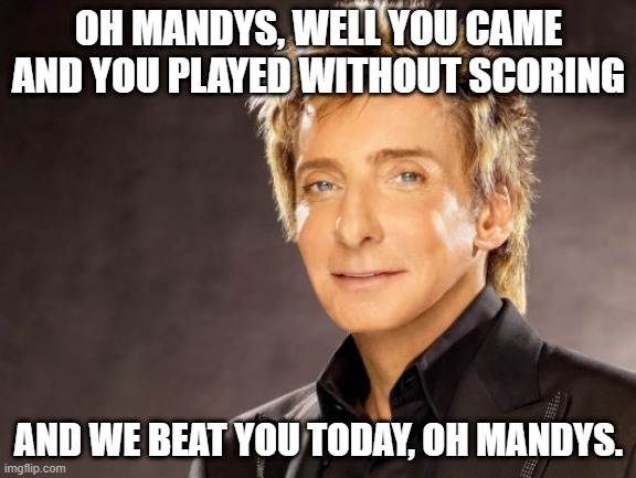 Barry Manilow | OH MANDYS, WELL YOU CAME AND YOU PLAYED WITHOUT SCORING; AND WE BEAT YOU TODAY, OH MANDYS. | image tagged in barry manilow | made w/ Imgflip meme maker