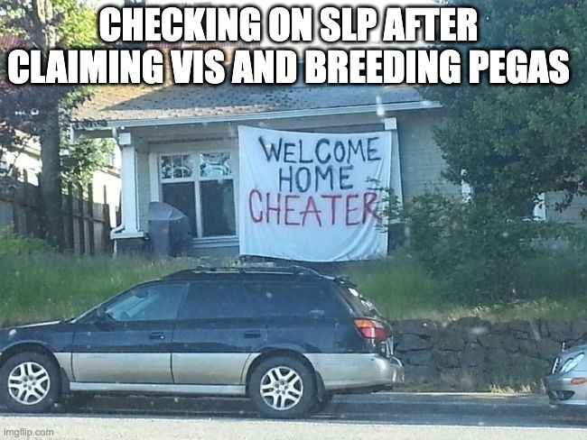 Welcome home cheater | CHECKING ON SLP AFTER CLAIMING VIS AND BREEDING PEGAS | image tagged in welcome home cheater | made w/ Imgflip meme maker