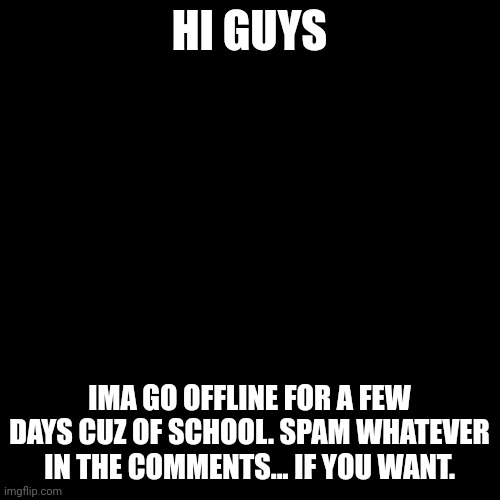 A | HI GUYS; IMA GO OFFLINE FOR A FEW DAYS CUZ OF SCHOOL. SPAM WHATEVER IN THE COMMENTS... IF YOU WANT. | image tagged in school | made w/ Imgflip meme maker
