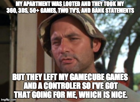 So I Got That Goin For Me Which Is Nice Meme | MY APARTMENT WAS LOOTED AND THEY TOOK MY 360, 3DS, 50+ GAMES, TWO TV'S, AND BANK STATEMENTS BUT THEY LEFT MY GAMECUBE GAMES AND A CONTROLER  | image tagged in memes,so i got that goin for me which is nice,AdviceAnimals | made w/ Imgflip meme maker