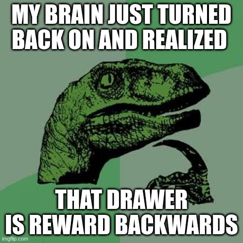 Philosoraptor | MY BRAIN JUST TURNED BACK ON AND REALIZED; THAT DRAWER IS REWARD BACKWARDS | image tagged in memes,philosoraptor | made w/ Imgflip meme maker