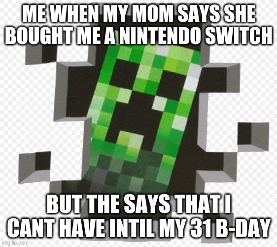 Minecraft Creeper | ME WHEN MY MOM SAYS SHE BOUGHT ME A NINTENDO SWITCH; BUT THE SAYS THAT I CANT HAVE INTIL MY 31 B-DAY | image tagged in minecraft creeper | made w/ Imgflip meme maker